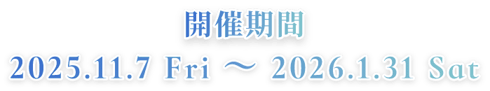 開催期間 2025.11.7 Fri~2026.1.31 Sat